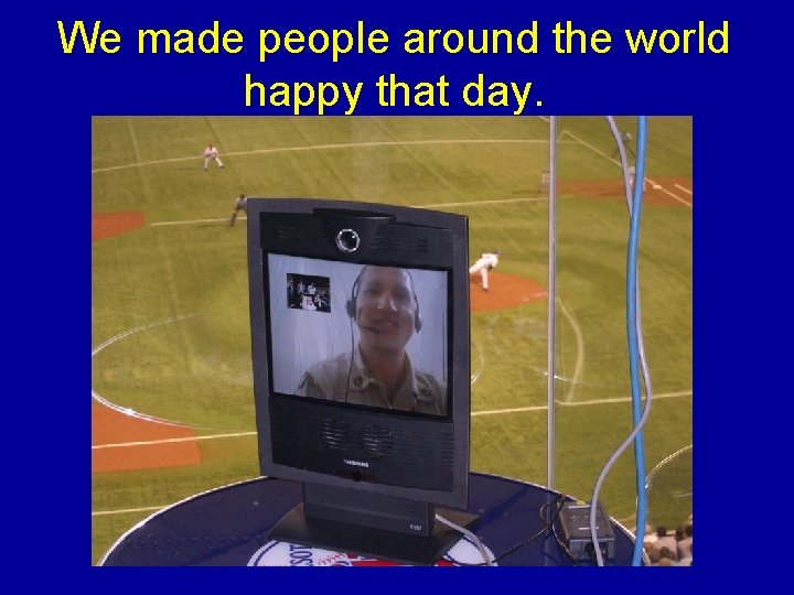 We made people around the world happy that day. We made people around the world happy that day.