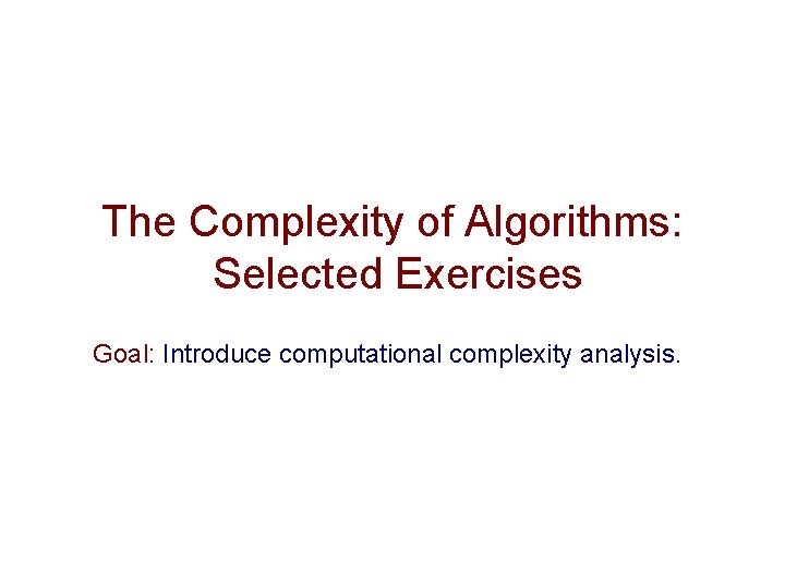 The Complexity of Algorithms: Selected Exercises Goal: Introduce computational complexity analysis. The Complexity of Algorithms: Selected Exercises Goal: Introduce computational complexity analysis.