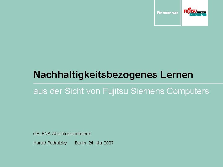 Nachhaltigkeitsbezogenes Lernen aus der Sicht von Fujitsu Siemens Computers GELENA Abschlusskonferenz Harald Podratzky Berlin,