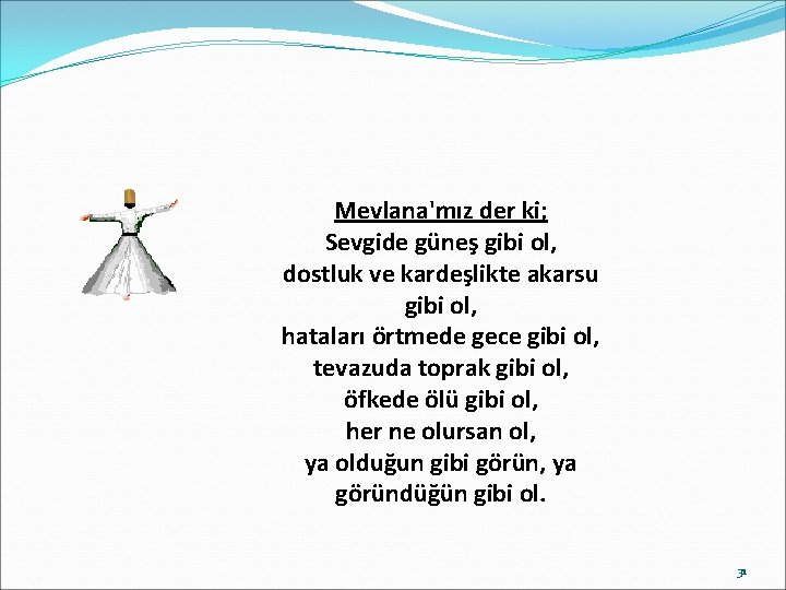 Mevlana'mız der ki; Sevgide güneş gibi ol, dostluk ve kardeşlikte akarsu gibi ol, hataları