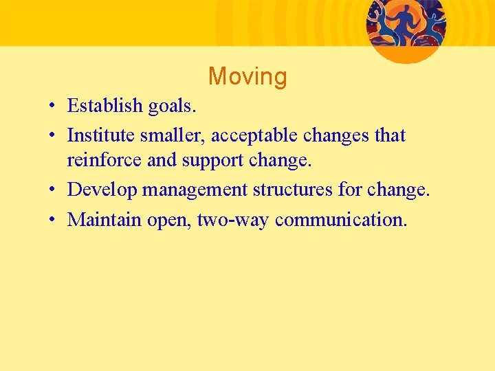 Moving • Establish goals. • Institute smaller, acceptable changes that reinforce and support change.