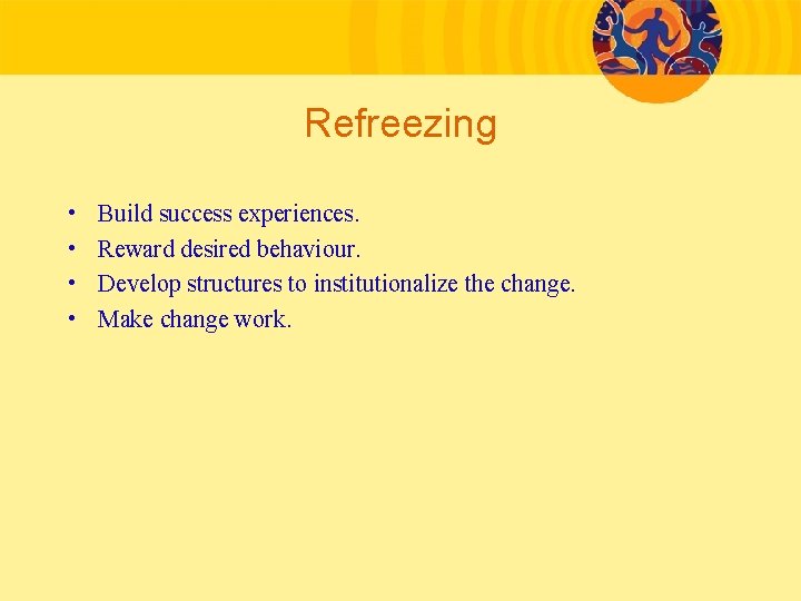 Refreezing • • Build success experiences. Reward desired behaviour. Develop structures to institutionalize the