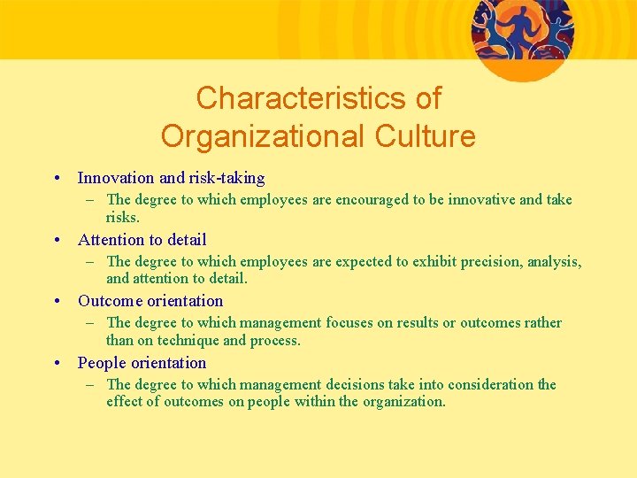 Characteristics of Organizational Culture • Innovation and risk-taking – The degree to which employees