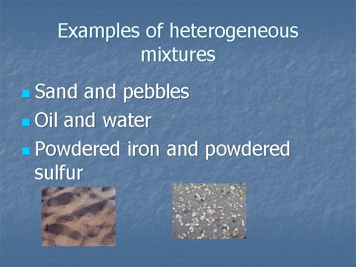 Examples of heterogeneous mixtures n Sand pebbles n Oil and water n Powdered iron