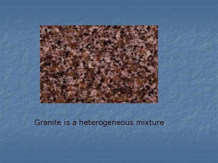 Granite is a heterogeneous mixture. 