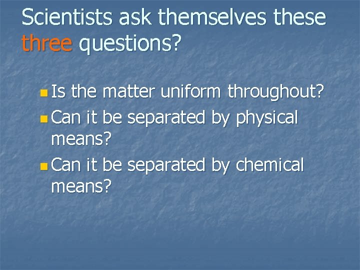 Scientists ask themselves these three questions? n Is the matter uniform throughout? n Can