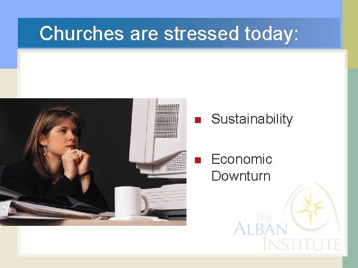  Churches are stressed today: n Sustainability n Economic Downturn 