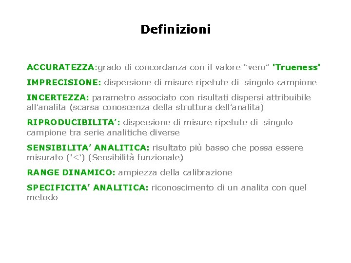 Definizioni ACCURATEZZA: grado di concordanza con il valore “vero” 'Trueness' IMPRECISIONE: dispersione di misure Definizioni ACCURATEZZA: grado di concordanza con il valore “vero” 'Trueness' IMPRECISIONE: dispersione di misure