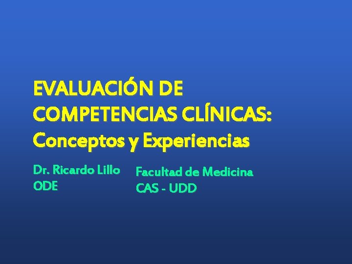EVALUACIÓN DE COMPETENCIAS CLÍNICAS: Conceptos y Experiencias Dr. Ricardo Lillo ODE Facultad de Medicina EVALUACIÓN DE COMPETENCIAS CLÍNICAS: Conceptos y Experiencias Dr. Ricardo Lillo ODE Facultad de Medicina