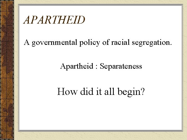 APARTHEID A governmental policy of racial segregation. Apartheid : Separateness How did it all