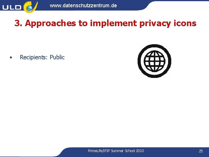 www. datenschutzzentrum. de 3. Approaches to implement privacy icons • Recipients: Public Prime. Life/IFIP www. datenschutzzentrum. de 3. Approaches to implement privacy icons • Recipients: Public Prime. Life/IFIP