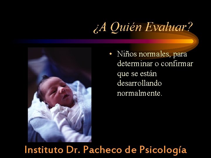 ¿A Quién Evaluar? • Niños normales, para determinar o confirmar que se están desarrollando