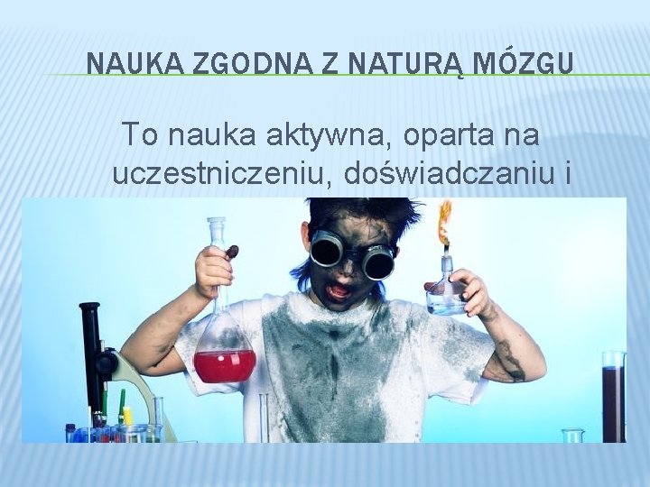 NAUKA ZGODNA Z NATURĄ MÓZGU To nauka aktywna, oparta na uczestniczeniu, doświadczaniu i działaniu.