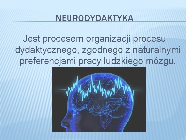 NEURODYDAKTYKA Jest procesem organizacji procesu dydaktycznego, zgodnego z naturalnymi preferencjami pracy ludzkiego mózgu. 