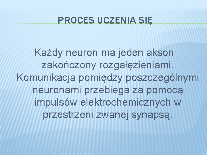 PROCES UCZENIA SIĘ Każdy neuron ma jeden akson zakończony rozgałęzieniami. Komunikacja pomiędzy poszczególnymi neuronami