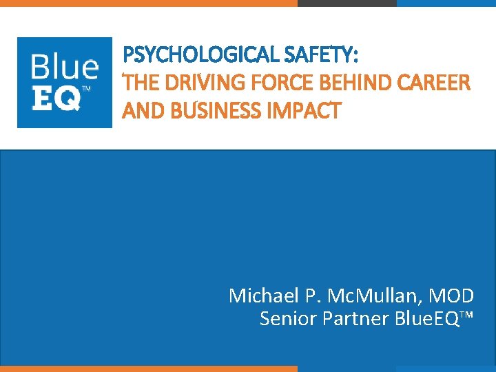 PSYCHOLOGICAL SAFETY: THE DRIVING FORCE BEHIND CAREER AND BUSINESS IMPACT Michael P. Mc. Mullan,