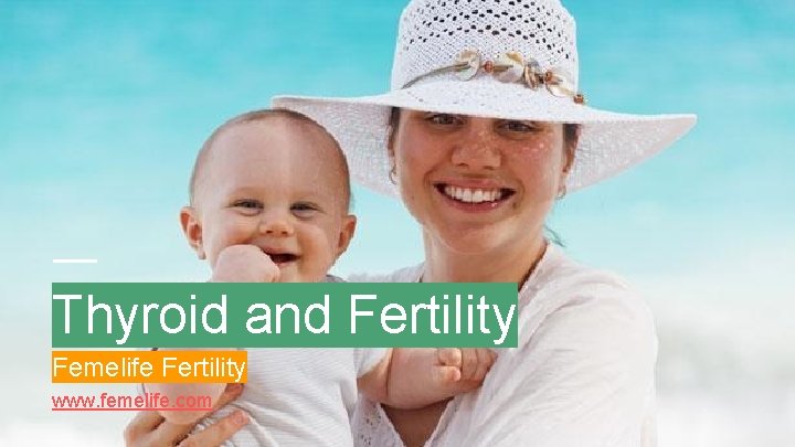 Thyroid and Fertility Femelife Fertility www. femelife. com 