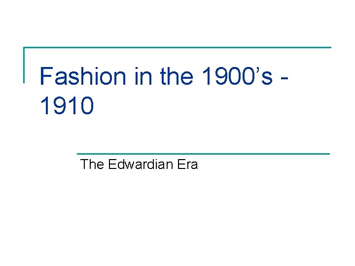 Fashion in the 1900’s 1910 The Edwardian Era 