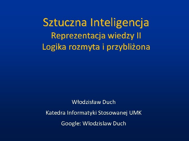 Sztuczna Inteligencja Reprezentacja wiedzy II Logika rozmyta i przybliżona Włodzisław Duch Katedra Informatyki Stosowanej