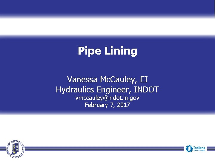 Pipe Lining Vanessa Mc. Cauley, EI Hydraulics Engineer, INDOT vmccauley@indot. in. gov February 7,