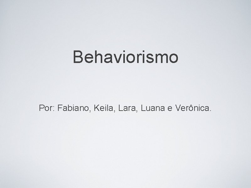 Behaviorismo Por: Fabiano, Keila, Lara, Luana e Verônica. 
