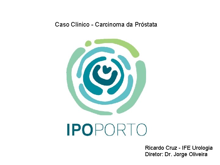 Caso Clínico - Carcinoma da Próstata Ricardo Cruz - IFE Urologia Diretor: Dr. Jorge