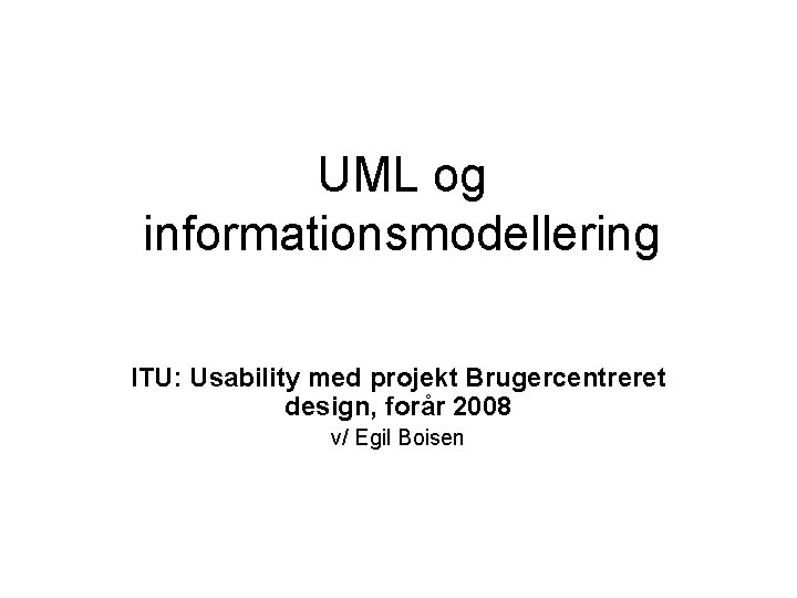 UML og informationsmodellering ITU: Usability med projekt Brugercentreret design, forår 2008 v/ Egil Boisen