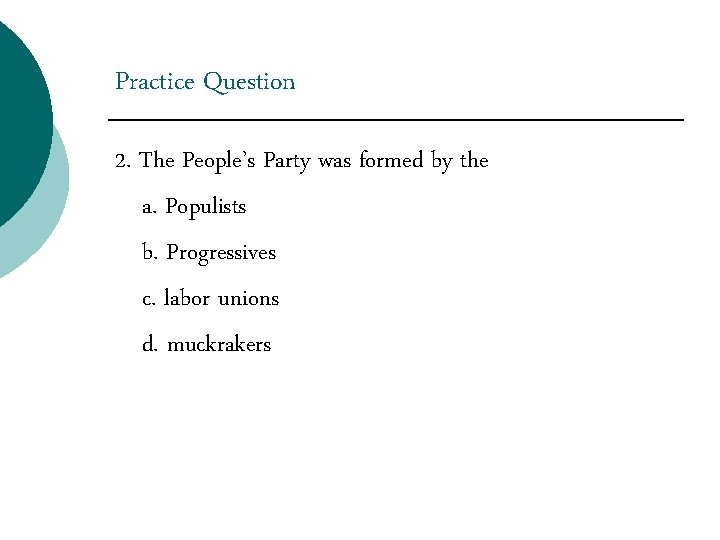 Practice Question 2. The People’s Party was formed by the a. Populists b. Progressives