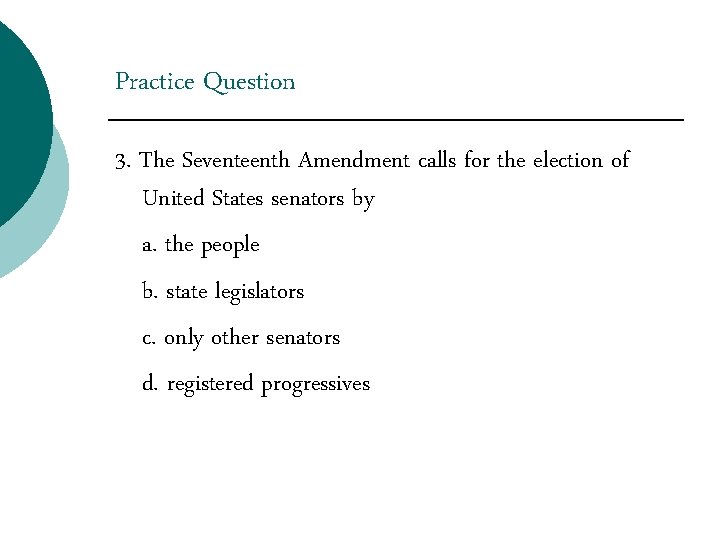 Practice Question 3. The Seventeenth Amendment calls for the election of United States senators