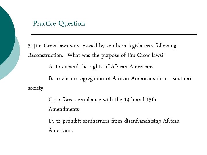 Practice Question 5. Jim Crow laws were passed by southern legislatures following Reconstruction. What