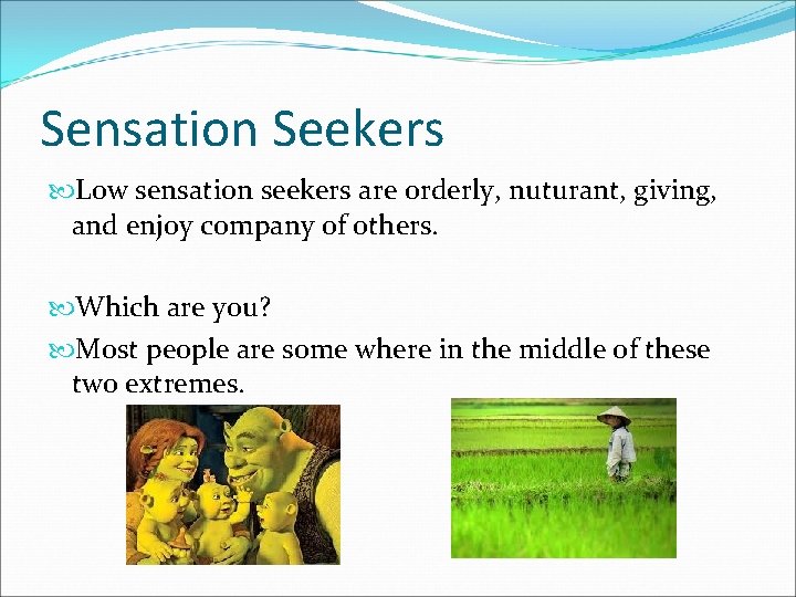 Sensation Seekers Low sensation seekers are orderly, nuturant, giving, and enjoy company of others.