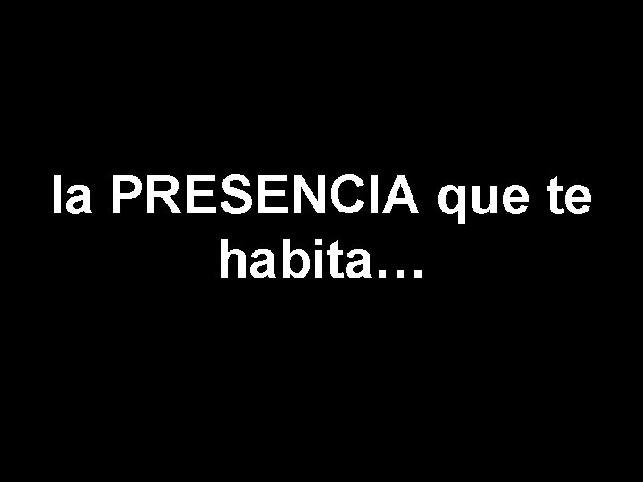 la PRESENCIA que te habita… 