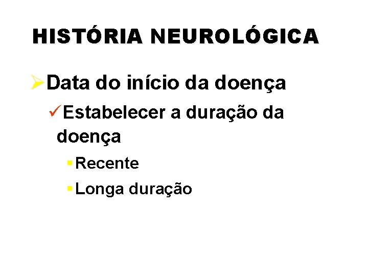 HISTÓRIA NEUROLÓGICA ØData do início da doença üEstabelecer a duração da doença § Recente