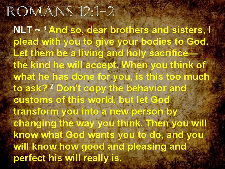 Romans 12: 1 -2 NLT ~ 1 And so, dear brothers and sisters, I Romans 12: 1 -2 NLT ~ 1 And so, dear brothers and sisters, I