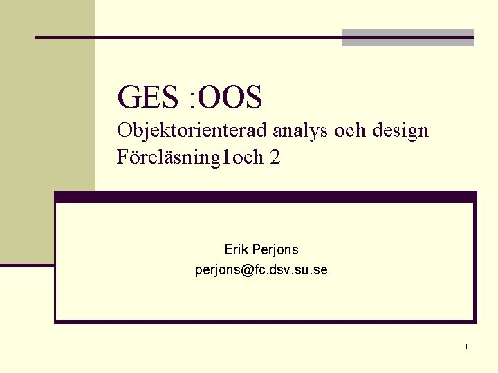 GES : OOS Objektorienterad analys och design Föreläsning 1 och 2 Erik Perjons perjons@fc.