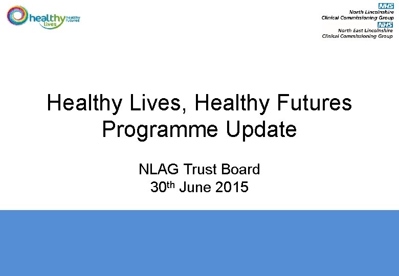 Healthy Lives, Healthy Futures Programme Update NLAG Trust Board 30 th June 2015 