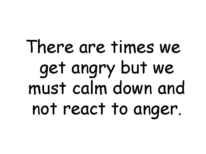 There are times we get angry but we must calm down and not react