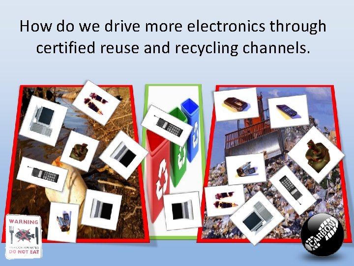 How do we drive more electronics through certified reuse and recycling channels. 