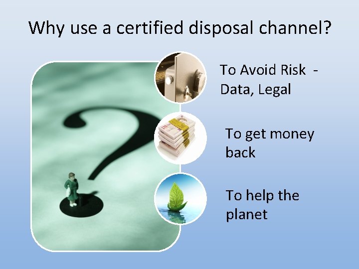 Why use a certified disposal channel? To Avoid Risk Data, Legal To get money