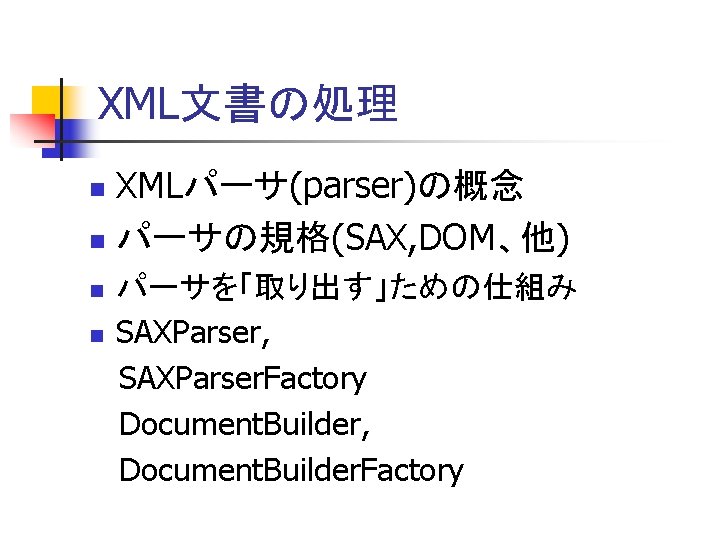 XML文書の処理 XMLパーサ(parser)の概念 n パーサの規格(SAX, DOM、他) n n n パーサを「取り出す」ための仕組み SAXParser, SAXParser. Factory Document. Builder,
