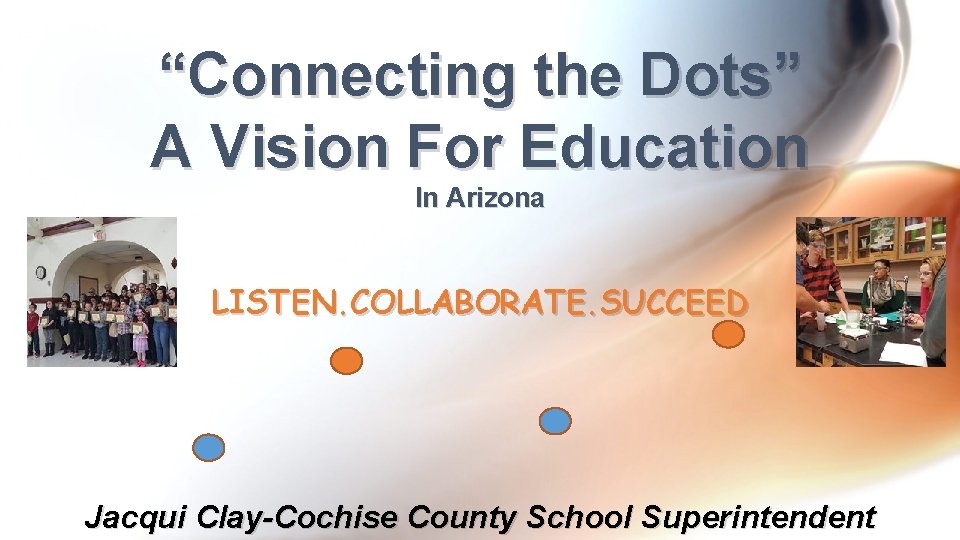 “Connecting the Dots” A Vision For Education In Arizona LISTEN. COLLABORATE. SUCCEED Jacqui Clay-Cochise