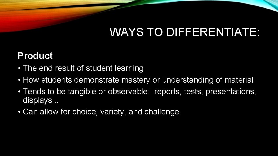 WAYS TO DIFFERENTIATE: Product • The end result of student learning • How students