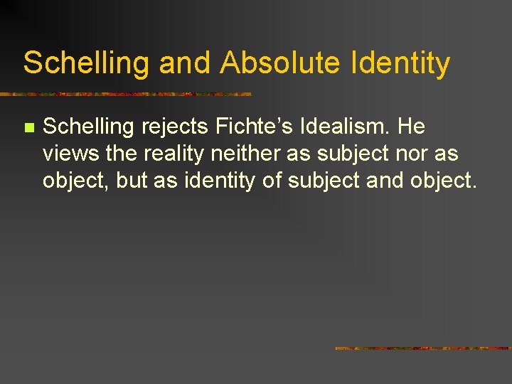 Schelling and Absolute Identity n Schelling rejects Fichte’s Idealism. He views the reality neither