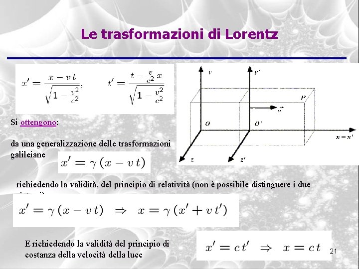 Le trasformazioni di Lorentz Si ottengono: da una generalizzazione delle trasformazioni galileiane richiedendo la