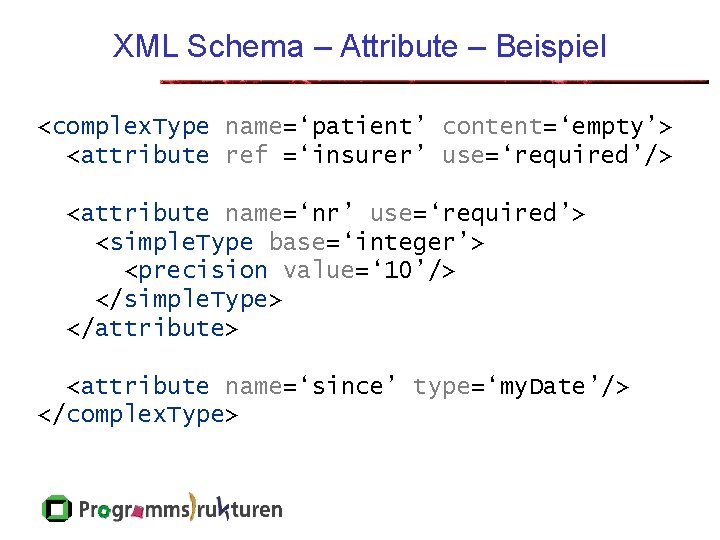 XML Schema – Attribute – Beispiel <complex. Type name=‘patient’ content=‘empty’> <attribute ref =‘insurer’ use=‘required’/>