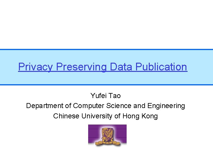 Privacy Preserving Data Publication Yufei Tao Department of Computer Science and Engineering Chinese University