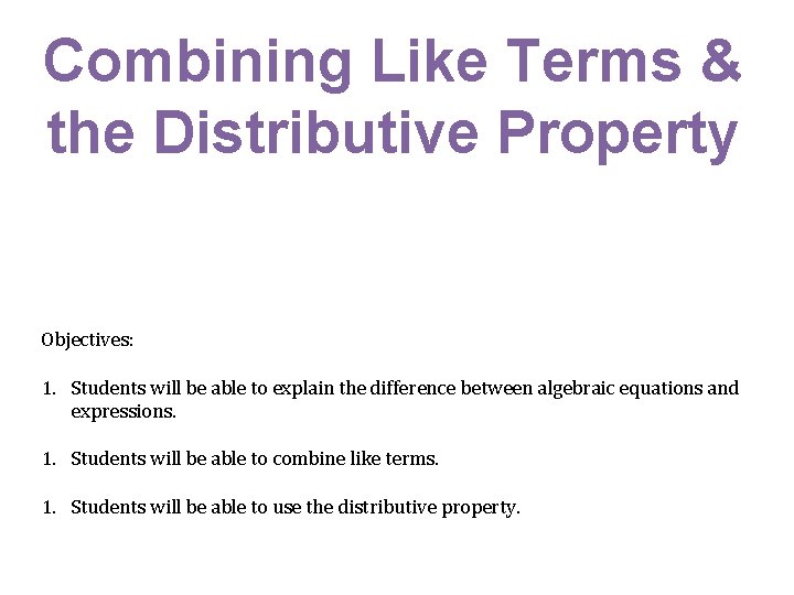 Combining Like Terms & the Distributive Property Objectives: 1. Students will be able to