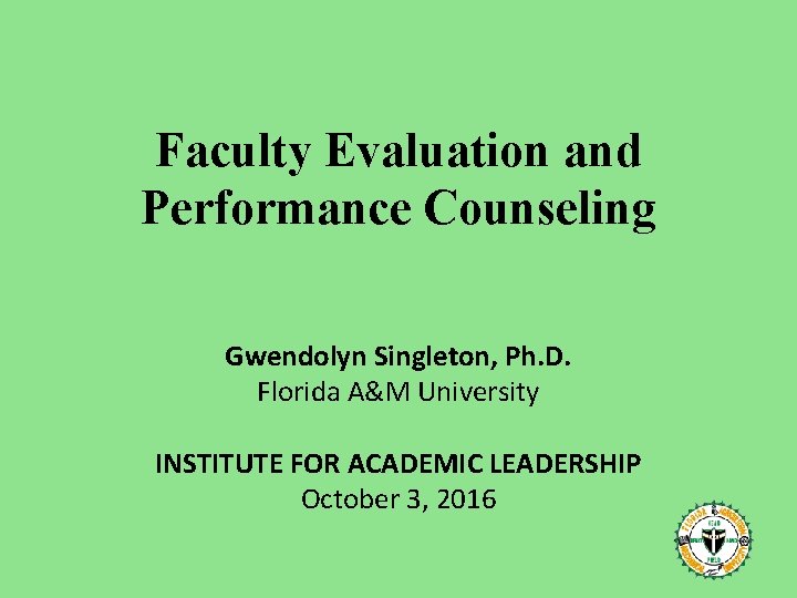 Faculty Evaluation and Performance Counseling Gwendolyn Singleton, Ph. D. Florida A&M University INSTITUTE FOR