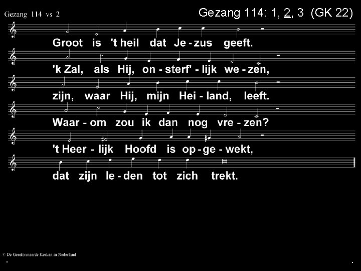. Gezang 114: 1, 2, 3 (GK 22) . . 