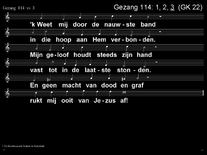 . Gezang 114: 1, 2, 3 (GK 22) . . 